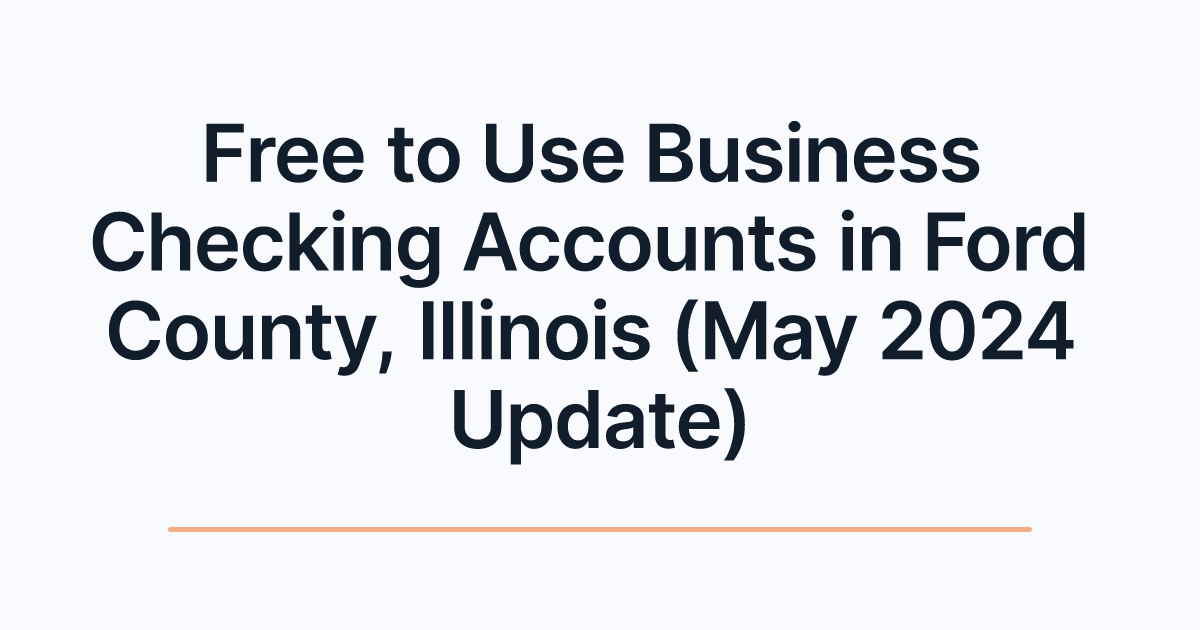 Free to Use Business Checking Accounts in Ford County, Illinois (May 2024 Update)